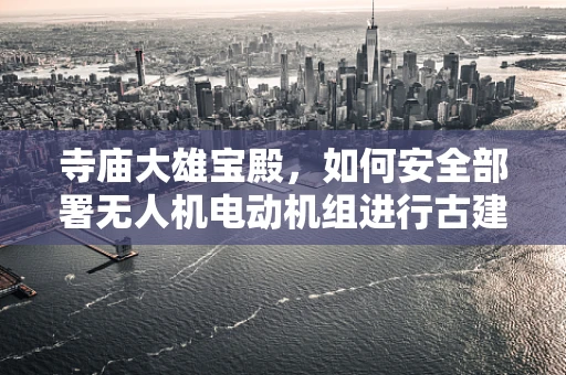 寺庙大雄宝殿，如何安全部署无人机电动机组进行古建筑巡检？