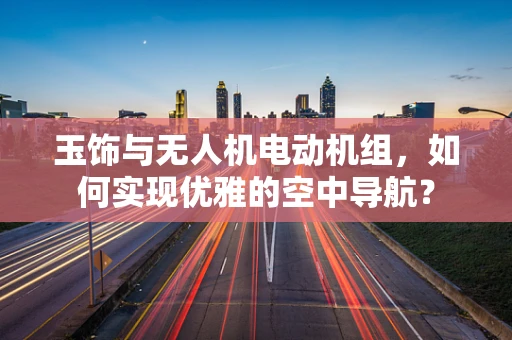 玉饰与无人机电动机组，如何实现优雅的空中导航？