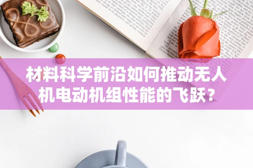 材料科学前沿如何推动无人机电动机组性能的飞跃？