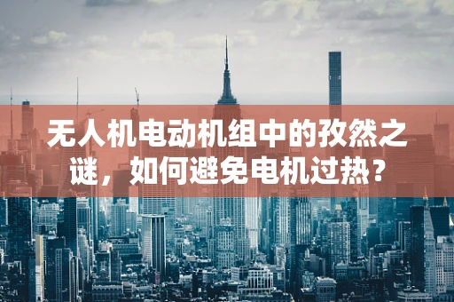 无人机电动机组中的孜然之谜，如何避免电机过热？