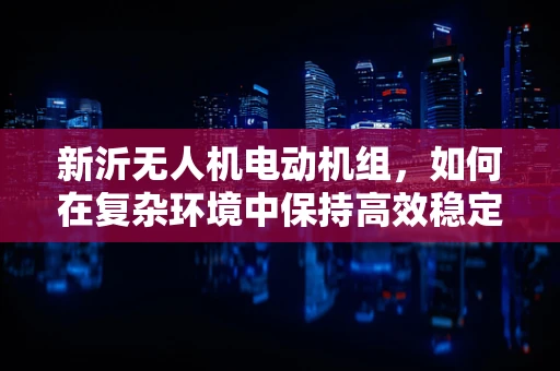 新沂无人机电动机组，如何在复杂环境中保持高效稳定？
