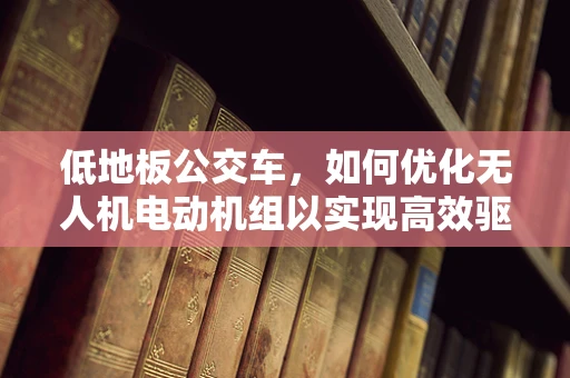 低地板公交车，如何优化无人机电动机组以实现高效驱动？