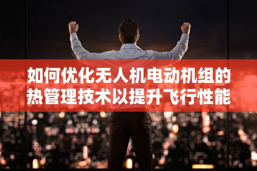 如何优化无人机电动机组的热管理技术以提升飞行性能？