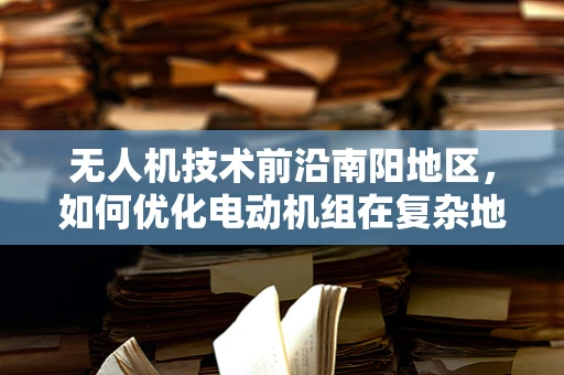 无人机技术前沿南阳地区，如何优化电动机组在复杂地形中的效能？