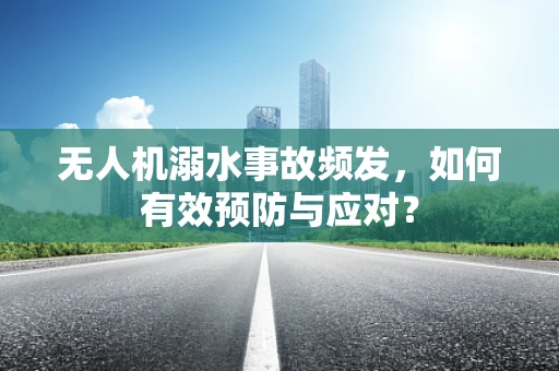 无人机溺水事故频发，如何有效预防与应对？