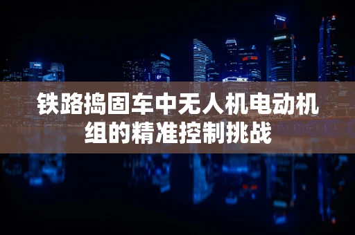 铁路捣固车中无人机电动机组的精准控制挑战