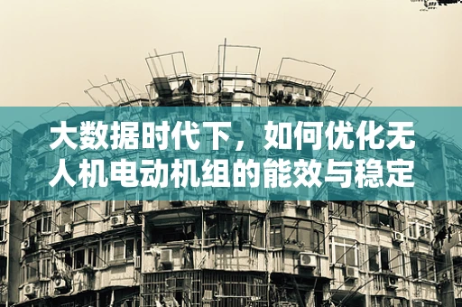 大数据时代下，如何优化无人机电动机组的能效与稳定性？