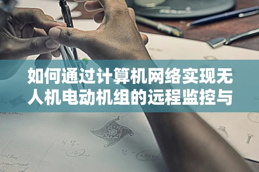 如何通过计算机网络实现无人机电动机组的远程监控与故障诊断？
