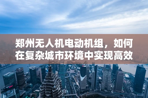 郑州无人机电动机组，如何在复杂城市环境中实现高效散热？