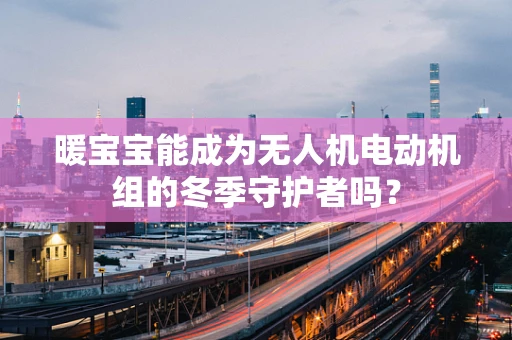 暖宝宝能成为无人机电动机组的冬季守护者吗？