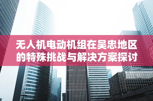 无人机电动机组在吴忠地区的特殊挑战与解决方案探讨