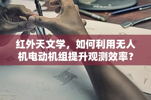红外天文学，如何利用无人机电动机组提升观测效率？