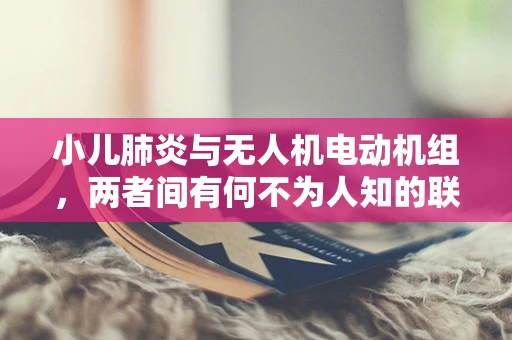 小儿肺炎与无人机电动机组，两者间有何不为人知的联系？