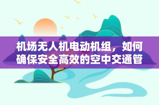 机场无人机电动机组，如何确保安全高效的空中交通管理？
