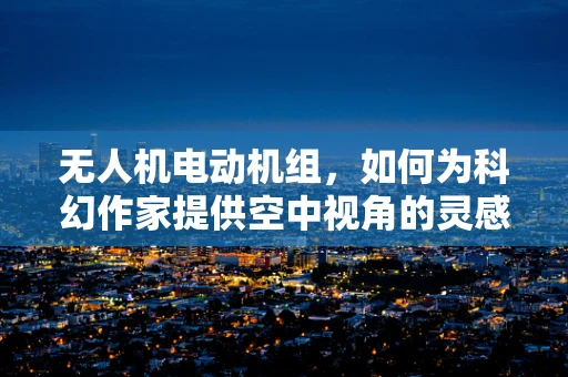 无人机电动机组，如何为科幻作家提供空中视角的灵感？