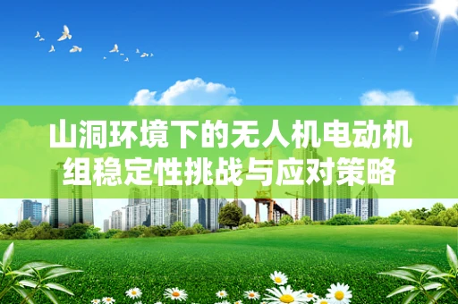 山洞环境下的无人机电动机组稳定性挑战与应对策略