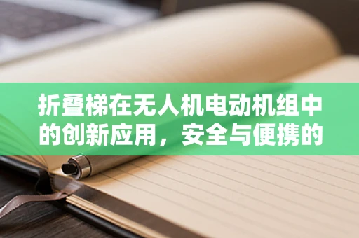 折叠梯在无人机电动机组中的创新应用，安全与便携的双重挑战