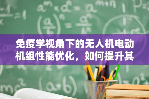 免疫学视角下的无人机电动机组性能优化，如何提升其‘免疫力’？