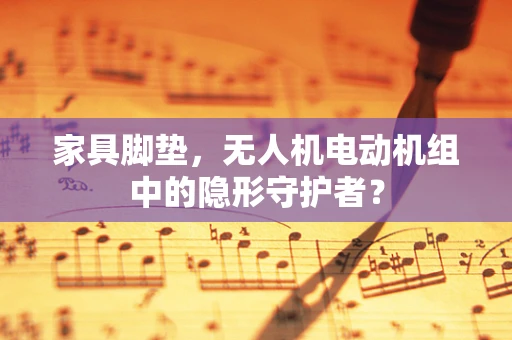 家具脚垫，无人机电动机组中的隐形守护者？