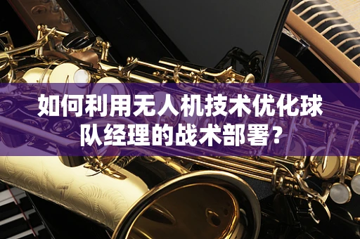 如何利用无人机技术优化球队经理的战术部署？
