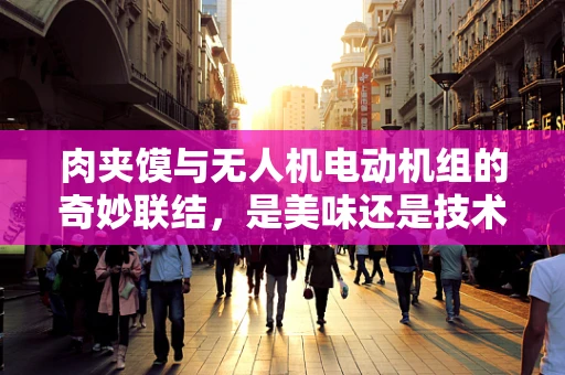 肉夹馍与无人机电动机组的奇妙联结，是美味还是技术难题？