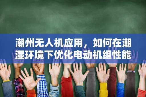 潮州无人机应用，如何在潮湿环境下优化电动机组性能？