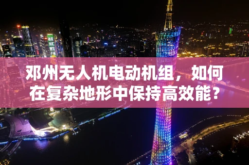邓州无人机电动机组，如何在复杂地形中保持高效能？