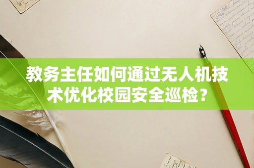 教务主任如何通过无人机技术优化校园安全巡检？