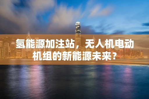 氢能源加注站，无人机电动机组的新能源未来？