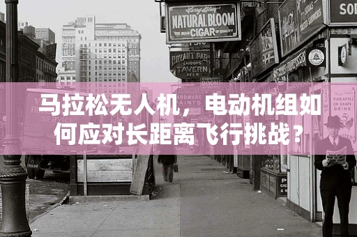 马拉松无人机，电动机组如何应对长距离飞行挑战？