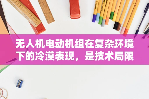 无人机电动机组在复杂环境下的冷漠表现，是技术局限还是设计考量？