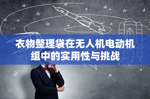 衣物整理袋在无人机电动机组中的实用性与挑战