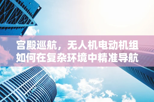 宫殿巡航，无人机电动机组如何在复杂环境中精准导航？