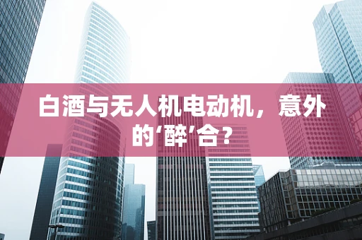 白酒与无人机电动机，意外的‘醉’合？