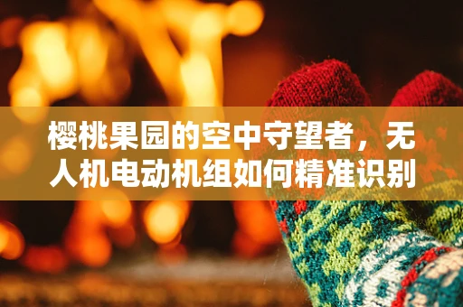 樱桃果园的空中守望者，无人机电动机组如何精准识别并保护樱桃免受鸟害？