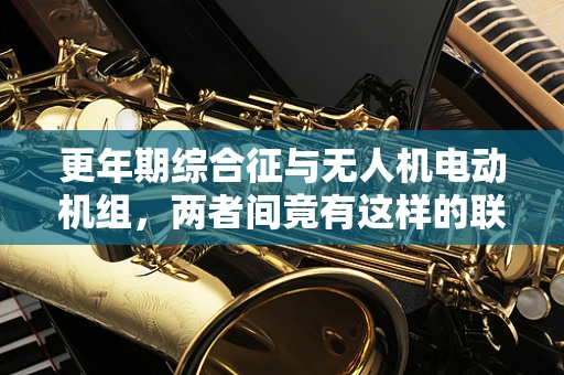 更年期综合征与无人机电动机组，两者间竟有这样的联系？