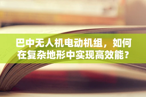 巴中无人机电动机组，如何在复杂地形中实现高效能？