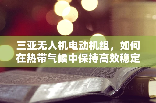 三亚无人机电动机组，如何在热带气候中保持高效稳定飞行？