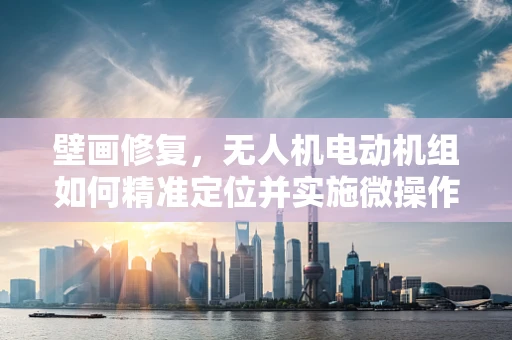 壁画修复，无人机电动机组如何精准定位并实施微操作？