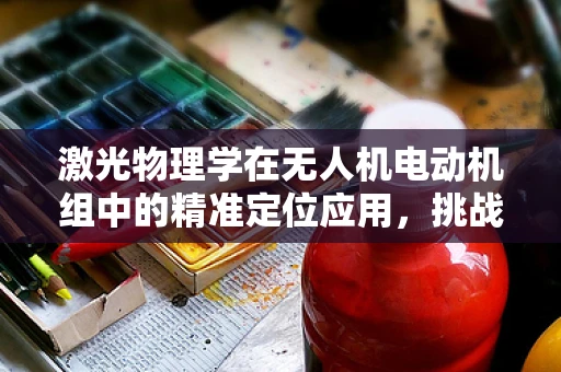 激光物理学在无人机电动机组中的精准定位应用，挑战与机遇？