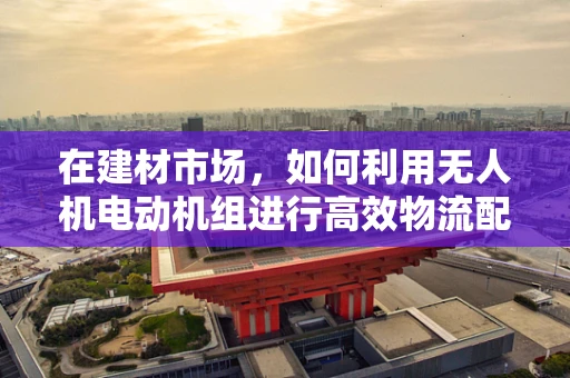 在建材市场，如何利用无人机电动机组进行高效物流配送？