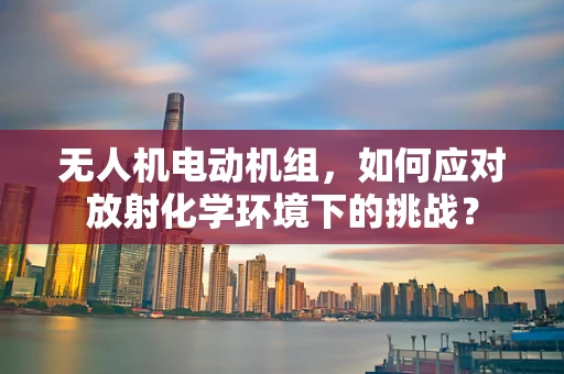 无人机电动机组，如何应对放射化学环境下的挑战？