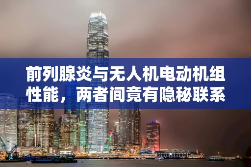 前列腺炎与无人机电动机组性能，两者间竟有隐秘联系？