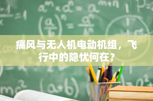 痛风与无人机电动机组，飞行中的隐忧何在？