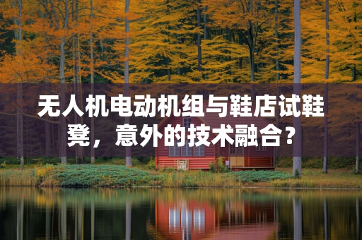 无人机电动机组与鞋店试鞋凳，意外的技术融合？