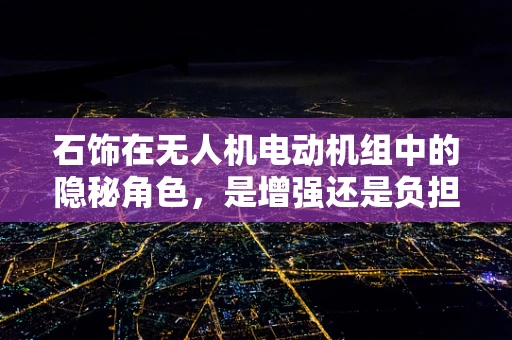 石饰在无人机电动机组中的隐秘角色，是增强还是负担？