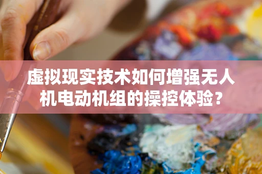 虚拟现实技术如何增强无人机电动机组的操控体验？