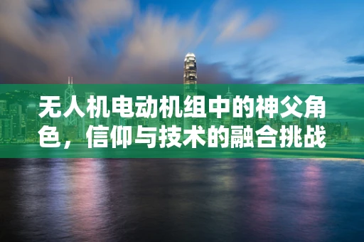 无人机电动机组中的神父角色，信仰与技术的融合挑战