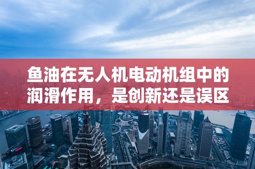 鱼油在无人机电动机组中的润滑作用，是创新还是误区？