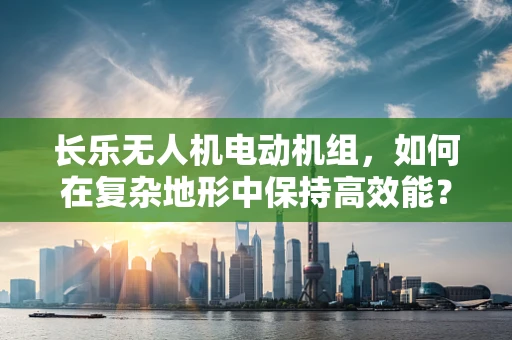 长乐无人机电动机组，如何在复杂地形中保持高效能？